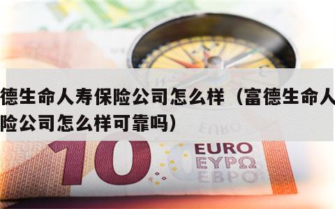 富德生命人寿保险公司怎么样（富德生命人寿保险公司怎么样可靠吗）