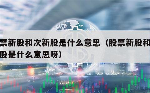 股票新股和次新股是什么意思（股票新股和次新股是什么意思呀）