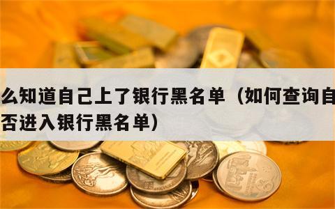 怎么知道自己上了银行黑名单（如何查询自己是否进入银行黑名单）