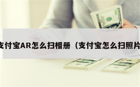 支付宝AR怎么扫相册（支付宝怎么扫照片）