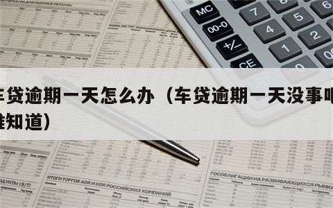 车贷逾期一天怎么办（车贷逾期一天没事吧,谁知道）