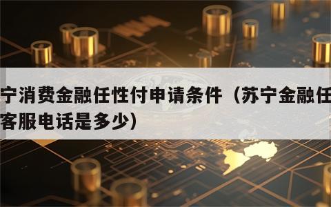苏宁消费金融任性付申请条件（苏宁金融任性付客服电话是多少）