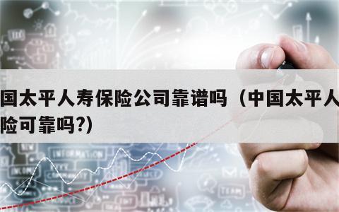中国太平人寿保险公司靠谱吗（中国太平人寿保险可靠吗?）