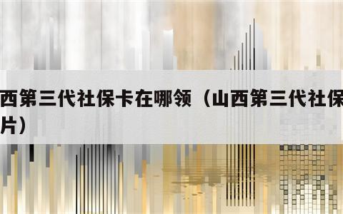 山西第三代社保卡在哪领（山西第三代社保卡图片）