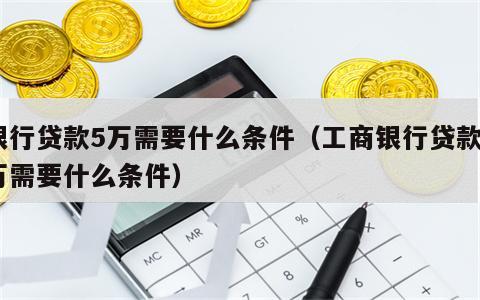 银行贷款5万需要什么条件（工商银行贷款5万需要什么条件）