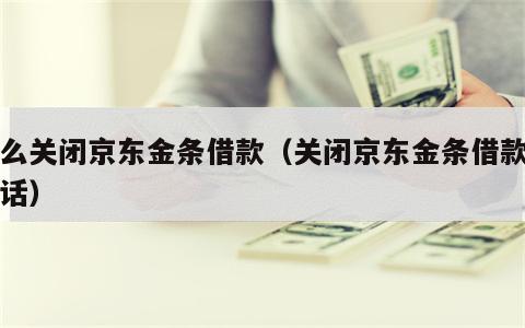 怎么关闭京东金条借款（关闭京东金条借款的电话）
