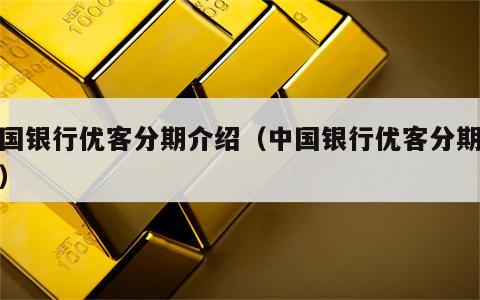 中国银行优客分期介绍（中国银行优客分期流程）