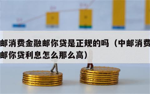 中邮消费金融邮你贷是正规的吗（中邮消费金融邮你贷利息怎么那么高）