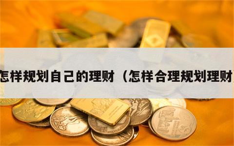 怎样规划自己的理财（怎样合理规划理财）