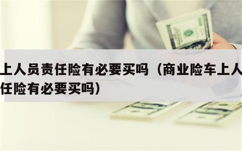 车上人员责任险有必要买吗（商业险车上人员责任险有必要买吗）
