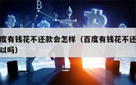 百度有钱花不还款会怎样（百度有钱花不还款可以吗）