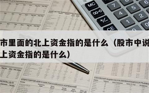 股市里面的北上资金指的是什么（股市中说的北上资金指的是什么）