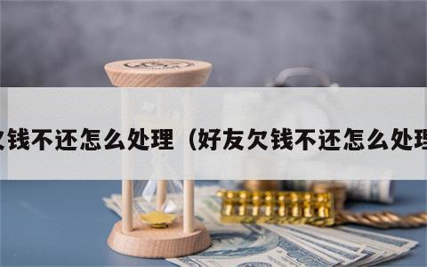 欠钱不还怎么处理（好友欠钱不还怎么处理）