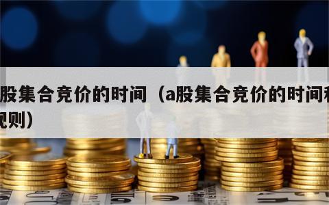 a股集合竞价的时间（a股集合竞价的时间和规则）