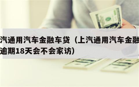 上汽通用汽车金融车贷（上汽通用汽车金融车贷逾期18天会不会家访）