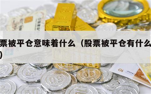 股票被平仓意味着什么（股票被平仓有什么后果）