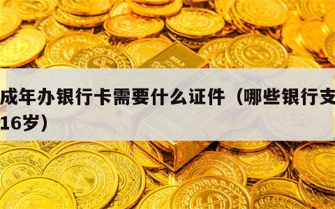 未成年办银行卡需要什么证件（哪些银行支持满16岁）