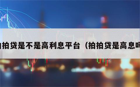 拍拍贷是不是高利息平台（拍拍贷是高息吗）