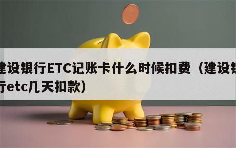 建设银行ETC记账卡什么时候扣费（建设银行etc几天扣款）