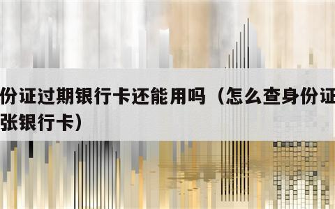 身份证过期银行卡还能用吗（怎么查身份证有几张银行卡）