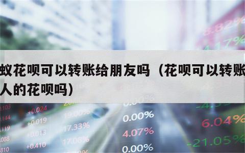 蚂蚁花呗可以转账给朋友吗（花呗可以转账给别人的花呗吗）