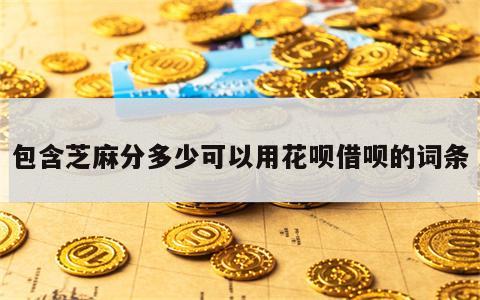 包含芝麻分多少可以用花呗借呗的词条