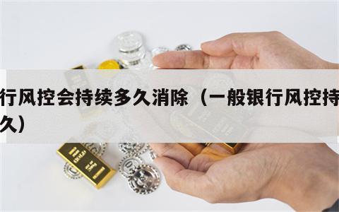银行风控会持续多久消除（一般银行风控持续多久）