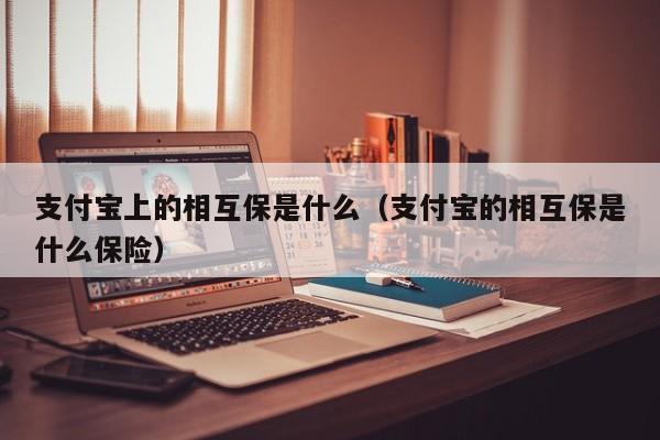 支付宝上的相互保是什么（支付宝的相互保是什么保险）