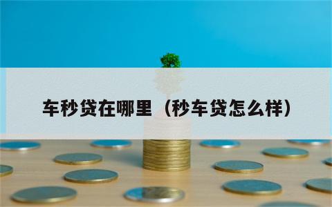 车秒贷在哪里（秒车贷怎么样）