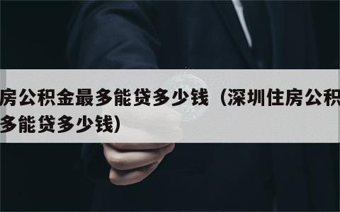 住房公积金最多能贷多少钱（深圳住房公积金最多能贷多少钱）