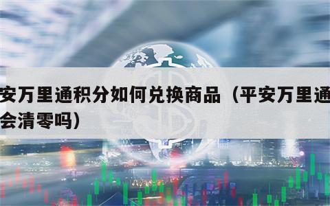 平安万里通积分如何兑换商品（平安万里通积分会清零吗）