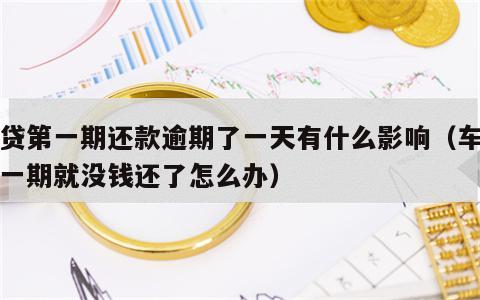 车贷第一期还款逾期了一天有什么影响（车贷第一期就没钱还了怎么办）