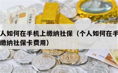 个人如何在手机上缴纳社保（个人如何在手机上缴纳社保卡费用）