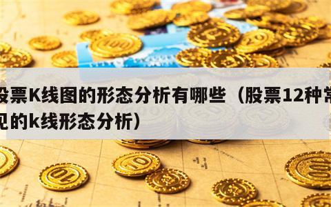 股票K线图的形态分析有哪些（股票12种常见的k线形态分析）
