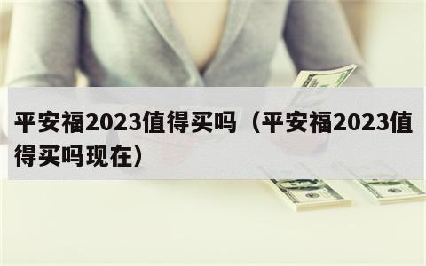 平安福2023值得买吗（平安福2023值得买吗现在）