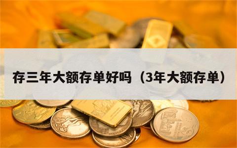 存三年大额存单好吗（3年大额存单）