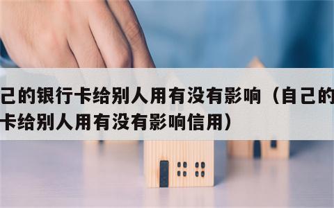 自己的银行卡给别人用有没有影响（自己的银行卡给别人用有没有影响信用）