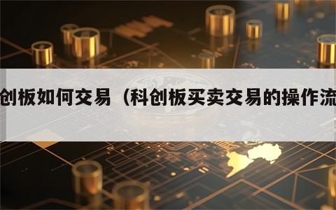科创板如何交易（科创板买卖交易的操作流程）