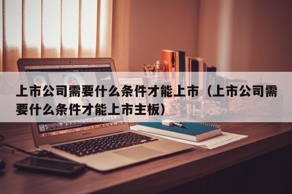 上市公司需要什么条件才能上市（上市公司需要什么条件才能上市主板）