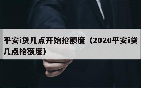 平安i贷几点开始抢额度（2020平安i贷几点抢额度）
