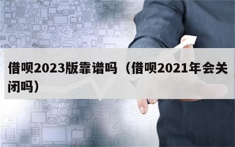 借呗2023版靠谱吗（借呗2021年会关闭吗）