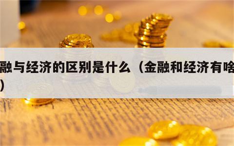 金融与经济的区别是什么（金融和经济有啥区别）