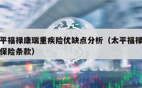 太平福禄康瑞重疾险优缺点分析（太平福禄康瑞保险条款）