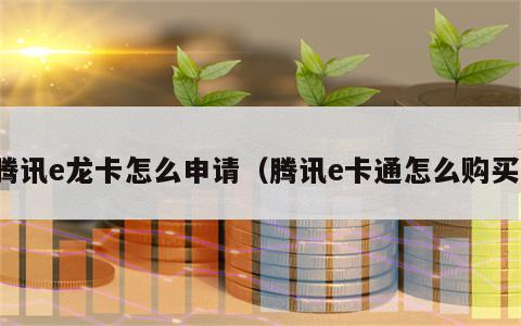 腾讯e龙卡怎么申请（腾讯e卡通怎么购买）