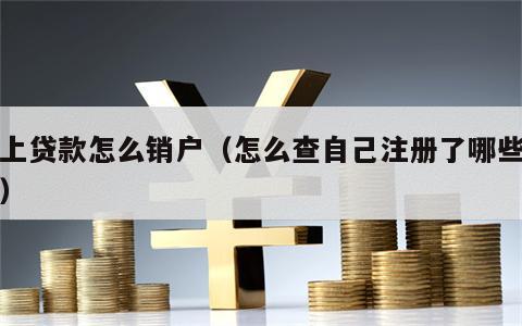 网上贷款怎么销户（怎么查自己注册了哪些网贷）