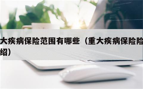 重大疾病保险范围有哪些（重大疾病保险险种介绍）