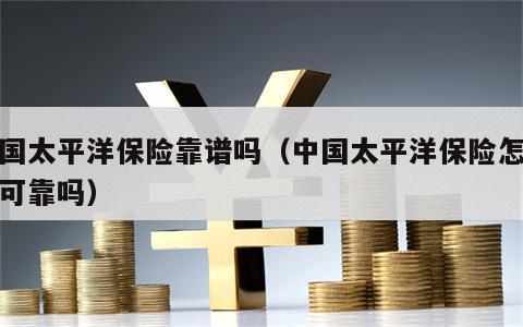 中国太平洋保险靠谱吗（中国太平洋保险怎么样可靠吗）