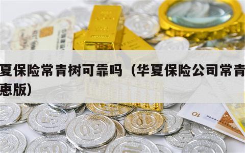 华夏保险常青树可靠吗（华夏保险公司常青树特惠版）