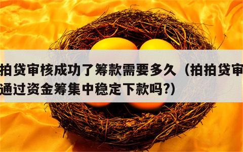 拍拍贷审核成功了筹款需要多久（拍拍贷审核已通过资金筹集中稳定下款吗?）