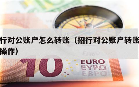 招行对公账户怎么转账（招行对公账户转账怎么操作）